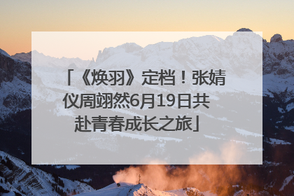 《焕羽》定档！张婧仪周翊然6月19日共赴青春成长之旅
