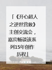 《开心超人之逆世营救》主创交流会，嘉宾畅谈该系列15年创作历程