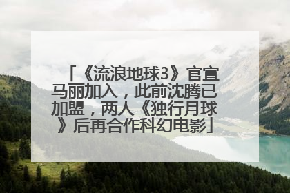 《流浪地球3》官宣马丽加入，此前沈腾已加盟，两人《独行月球》后再合作科幻电影