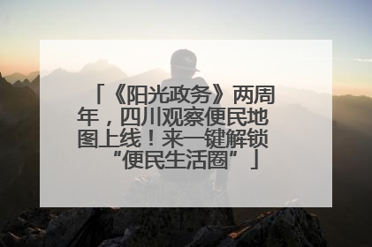 《阳光政务》两周年，四川观察便民地图上线！来一键解锁“便民生活圈”