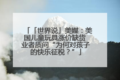 「世界说」美媒：美国儿童玩具涨价缺货 业者质问“为何对孩子的快乐征税？”