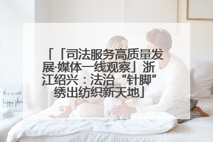 「司法服务高质量发展·媒体一线观察」浙江绍兴：法治“针脚”绣出纺织新天地