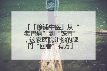 「徐浦中医」从“老胃病”到“铁胃”，这家医院让你的脾胃“回春”有方