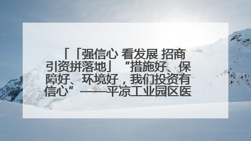「强信心 看发展 招商引资拼落地」“措施好、保障好、环境好，我们投资有信心”——平凉工业园区医药原料绿色制造项目见闻