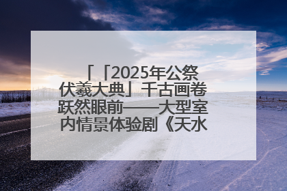 「2025年公祭伏羲大典」千古画卷跃然眼前——大型室内情景体验剧《天水千古秀》演出侧记