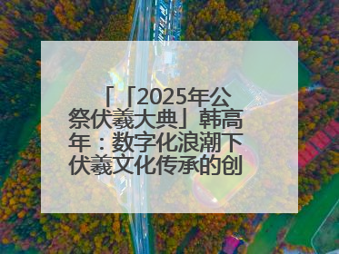 「2025年公祭伏羲大典」韩高年：数字化浪潮下伏羲文化传承的创新之道