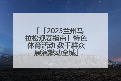 「2025兰州马拉松观赛指南」特色体育活动 数千群众展演燃动全城