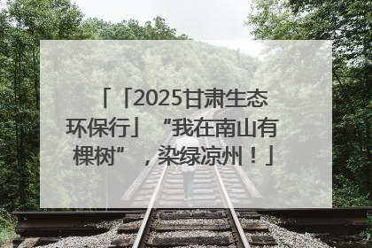 「2025甘肃生态环保行」“我在南山有棵树”，染绿凉州！