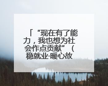 “现在有了能力，我也想为社会作点贡献”（稳就业·暖心故事）