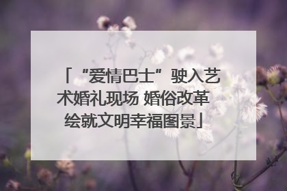 “爱情巴士”驶入艺术婚礼现场 婚俗改革绘就文明幸福图景