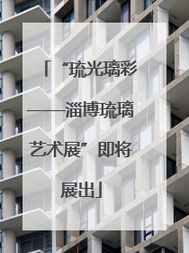 “琉光璃彩——淄博琉璃艺术展”即将展出