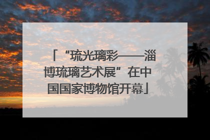 “琉光璃彩——淄博琉璃艺术展”在中国国家博物馆开幕