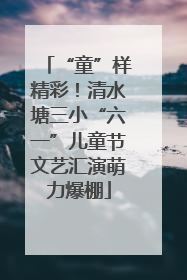 “童”样精彩！清水塘三小“六一”儿童节文艺汇演萌力爆棚