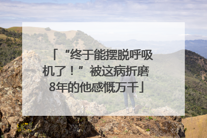 “终于能摆脱呼吸机了！”被这病折磨8年的他感慨万千