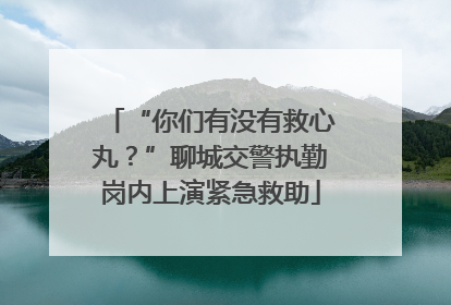 “你们有没有救心丸？”聊城交警执勤岗内上演紧急救助