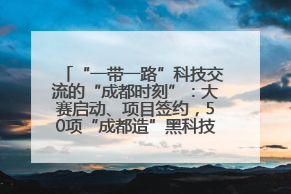 “一带一路”科技交流的“成都时刻”：大赛启动、项目签约，50项“成都造”黑科技吸引多国客商