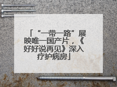 “一带一路”展映唯一国产片，《好好说再见》深入疗护病房