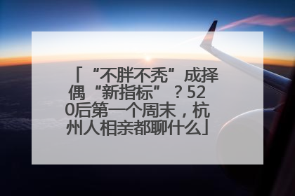 “不胖不秃”成择偶“新指标”？520后第一个周末，杭州人相亲都聊什么
