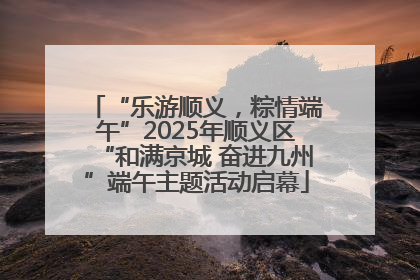 “乐游顺义，粽情端午”2025年顺义区“和满京城 奋进九州”端午主题活动启幕