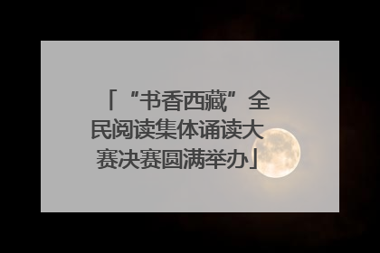 “书香西藏”全民阅读集体诵读大赛决赛圆满举办