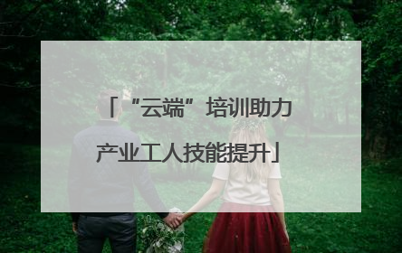 “云端”培训助力产业工人技能提升