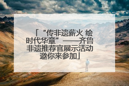 “传非遗薪火 绘时代华章”——齐鲁非遗推荐官展示活动邀你来参加