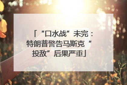 “口水战”未完：特朗普警告马斯克“投敌”后果严重