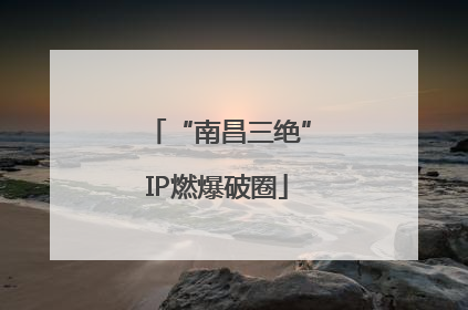 “南昌三绝”IP燃爆破圈