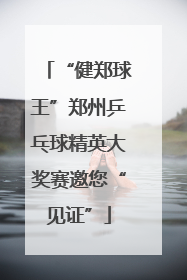 “健郑球王”郑州乒乓球精英大奖赛邀您“见证”