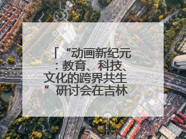 “动画新纪元：教育、科技、文化的跨界共生”研讨会在吉林动画学院举行