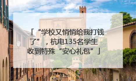 “学校又悄悄给我打钱了”，杭电135名学生收到特殊“安心礼包”
