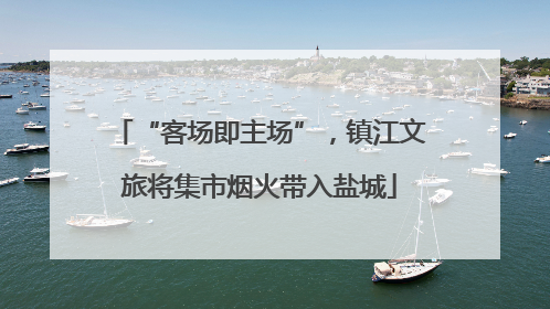 “客场即主场”，镇江文旅将集市烟火带入盐城