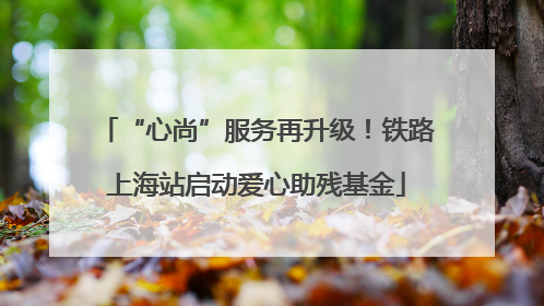 “心尚”服务再升级！铁路上海站启动爱心助残基金