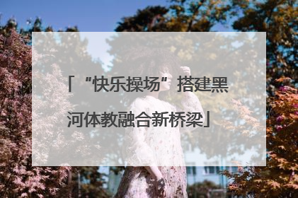 “快乐操场”搭建黑河体教融合新桥梁