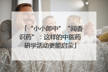 “小小郎中”“闻香识药”：这样的中医药研学活动更能启蒙
