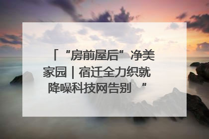 “房前屋后”净美家园｜宿迁全力织就降噪科技网告别 “声” 烦恼
