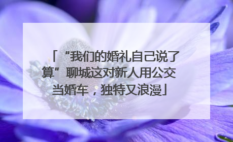 “我们的婚礼自己说了算”聊城这对新人用公交当婚车，独特又浪漫