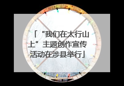 “我们在太行山上”主题创作宣传活动在涉县举行
