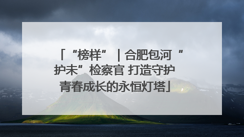 “榜样”｜合肥包河“护未”检察官 打造守护青春成长的永恒灯塔