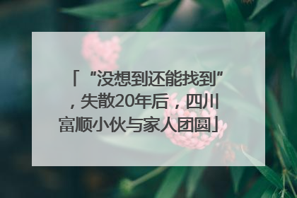 “没想到还能找到”，失散20年后，四川富顺小伙与家人团圆