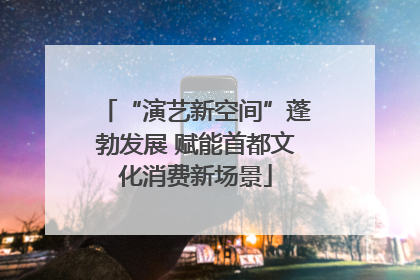 “演艺新空间”蓬勃发展 赋能首都文化消费新场景
