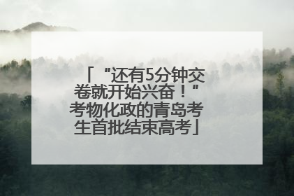 “还有5分钟交卷就开始兴奋！”考物化政的青岛考生首批结束高考