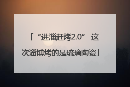 “进淄赶烤2.0” 这次淄博烤的是琉璃陶瓷