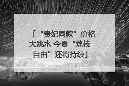 “贵妃同款”价格大跳水 今夏“荔枝自由”还将持续