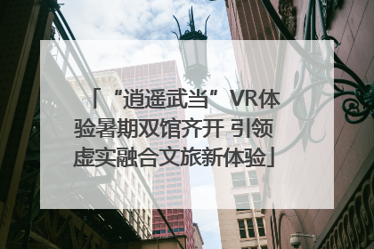 “逍遥武当”VR体验暑期双馆齐开 引领虚实融合文旅新体验