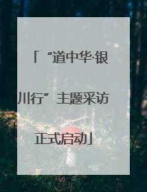 “道中华·银川行”主题采访正式启动