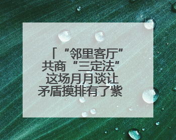“邻里客厅”共商“三定法” 这场月月谈让矛盾摸排有了紫阳算法
