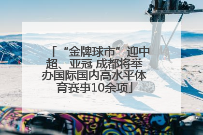“金牌球市”迎中超、亚冠 成都将举办国际国内高水平体育赛事10余项