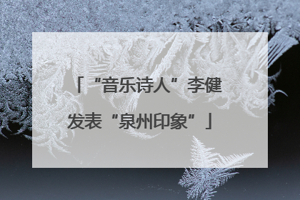 “音乐诗人”李健发表“泉州印象”