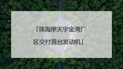 珠海摩天宇金湾厂区交付首台发动机